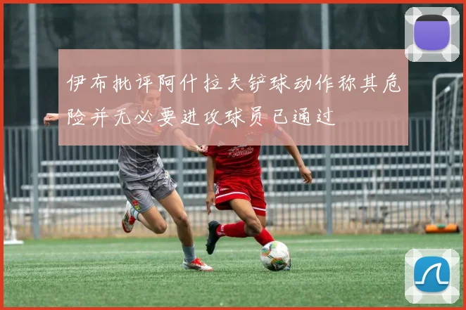 伊布批评阿什拉夫铲球动作称其危险并无必要进攻球员已通过