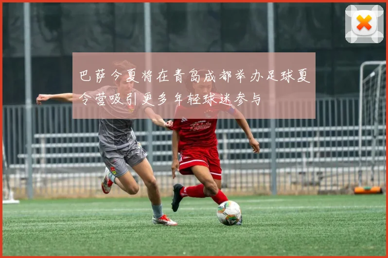 巴萨今夏将在青岛成都举办足球夏令营吸引更多年轻球迷参与