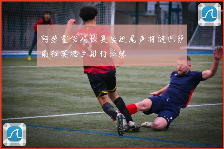 阿劳霍伤病恢复接近尾声将随巴萨前往英格兰进行拉练