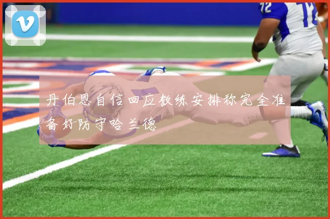 丹伯恩自信回应教练安排称完全准备好防守哈兰德