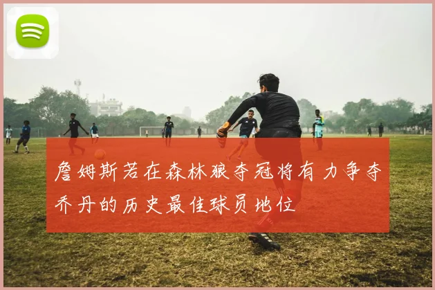 詹姆斯若在森林狼夺冠将有力争夺乔丹的历史最佳球员地位