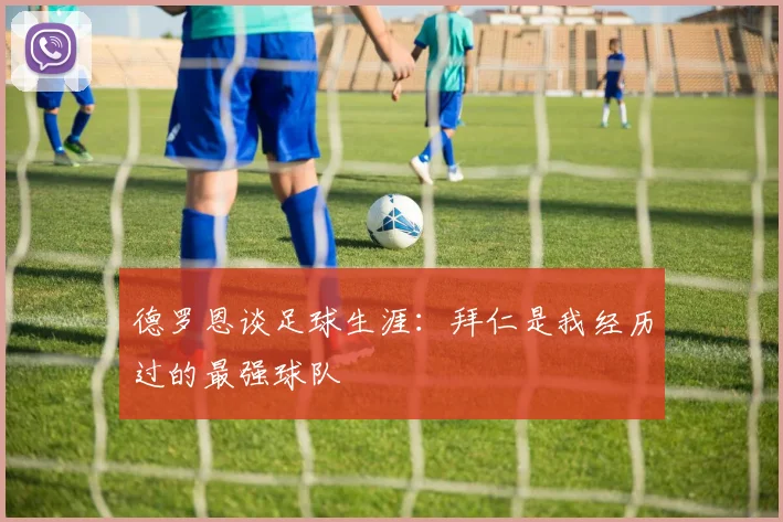 德罗恩谈足球生涯：拜仁是我经历过的最强球队