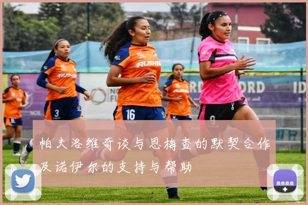 帕夫洛维奇谈与恩梅查的默契合作及诺伊尔的支持与帮助