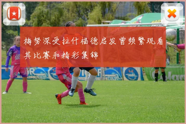 梅努深受拉什福德启发曾频繁观看其比赛和精彩集锦