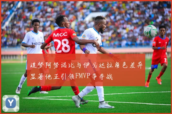 追梦阿努诺比与伊戈达拉角色差异显著他正引领FMVP争夺战