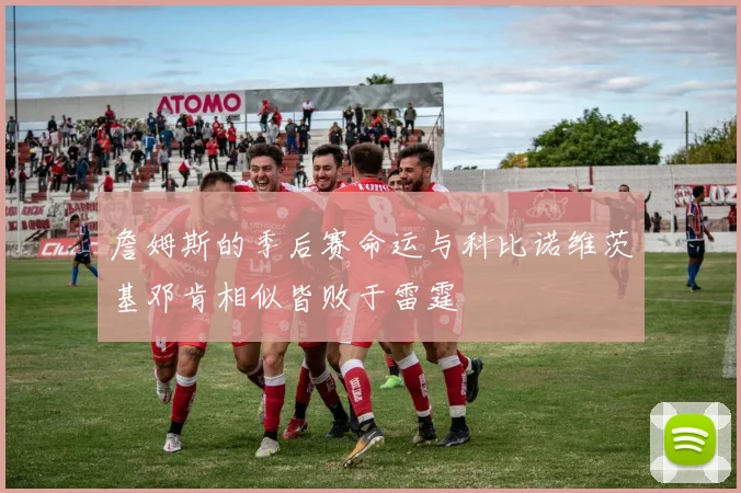 詹姆斯的季后赛命运与科比诺维茨基邓肯相似皆败于雷霆