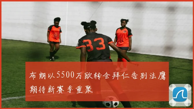 布朗以5500万欧转会拜仁告别法鹰期待新赛季重聚