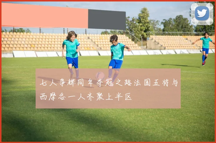 七人争辉同年夺冠之路法国五将与西摩各一人齐聚上半区