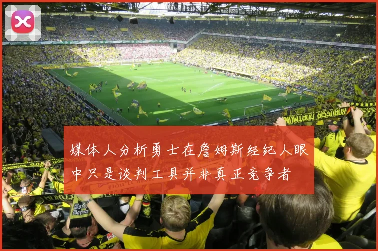媒体人分析勇士在詹姆斯经纪人眼中只是谈判工具并非真正竞争者