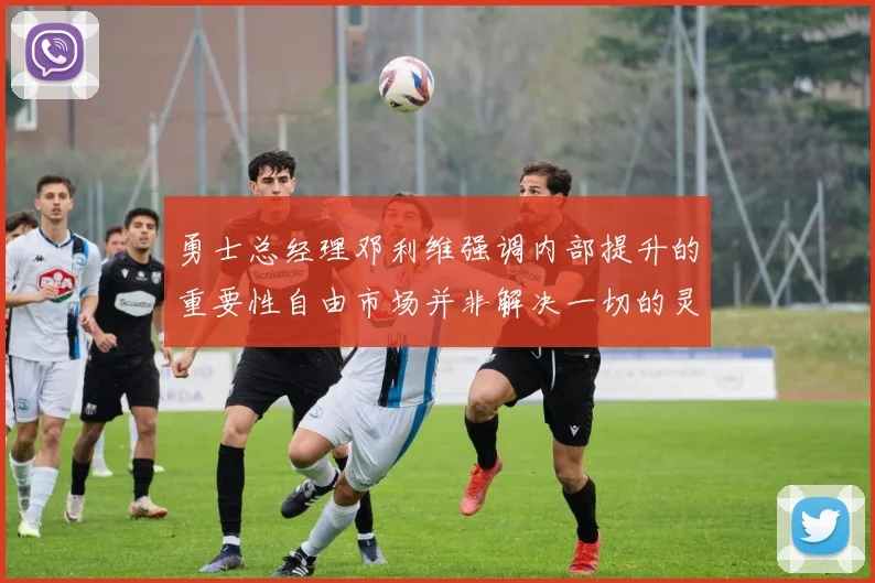勇士总经理邓利维强调内部提升的重要性自由市场并非解决一切的灵丹妙药