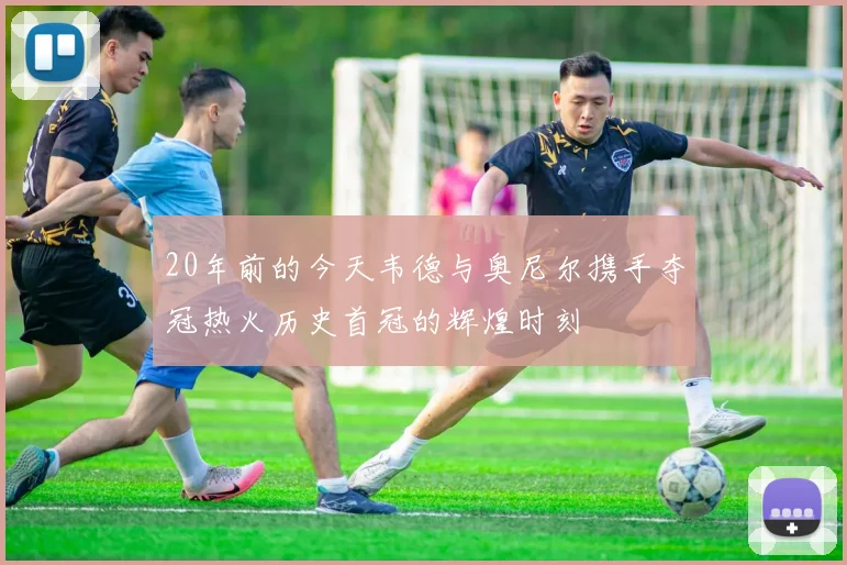 20年前的今天韦德与奥尼尔携手夺冠热火历史首冠的辉煌时刻