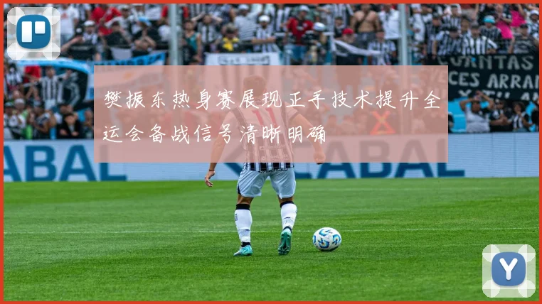 樊振东热身赛展现正手技术提升全运会备战信号清晰明确