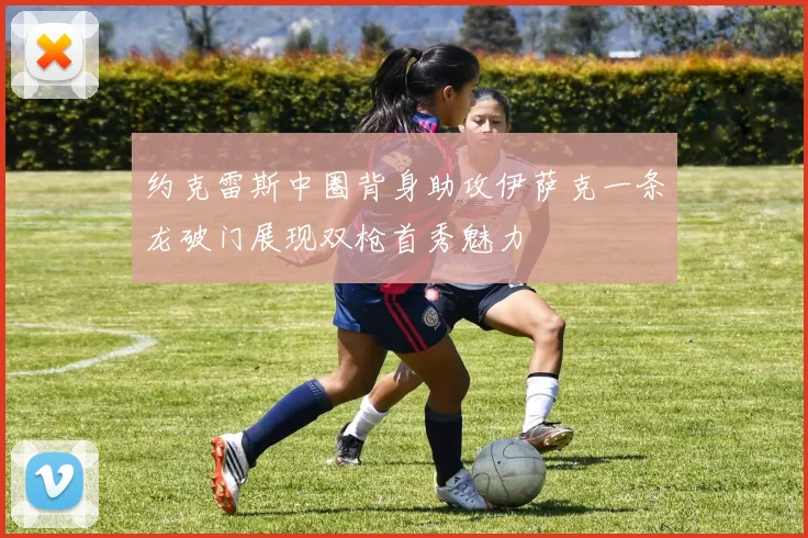 约克雷斯中圈背身助攻伊萨克一条龙破门展现双枪首秀魅力
