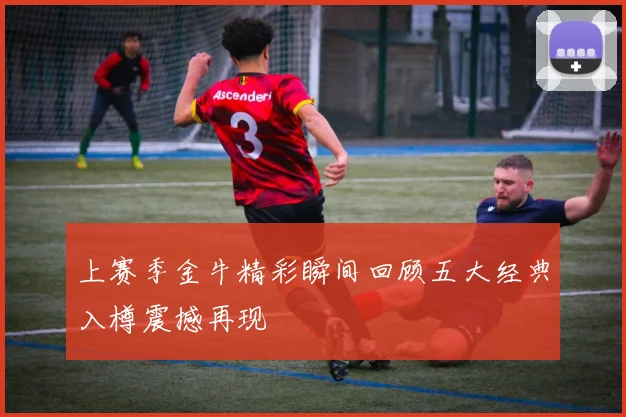 上赛季金牛精彩瞬间回顾五大经典入樽震撼再现