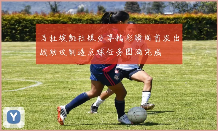 马杜埃凯社媒分享精彩瞬间首发出战助攻制造点球任务圆满完成
