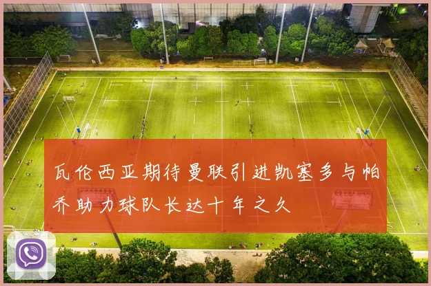 瓦伦西亚期待曼联引进凯塞多与帕乔助力球队长达十年之久
