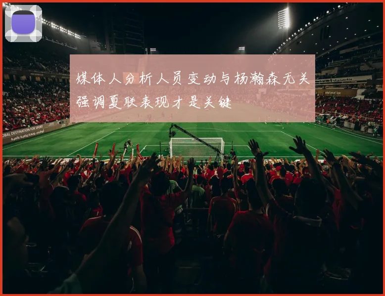 媒体人分析人员变动与杨瀚森无关强调夏联表现才是关键