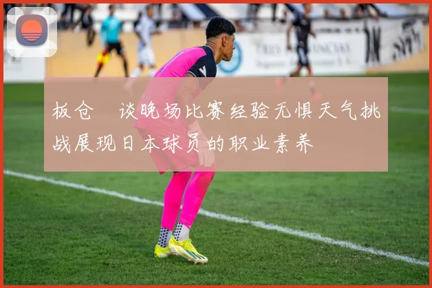 板仓滉谈晚场比赛经验无惧天气挑战展现日本球员的职业素养