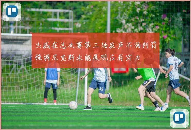杰威在总决赛第三场发声不满判罚强调尼克斯未能展现应有实力
