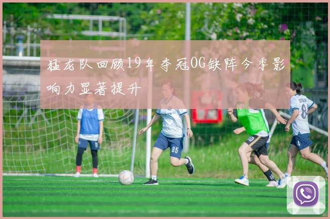 猛龙队回顾19年夺冠OG缺阵今季影响力显著提升