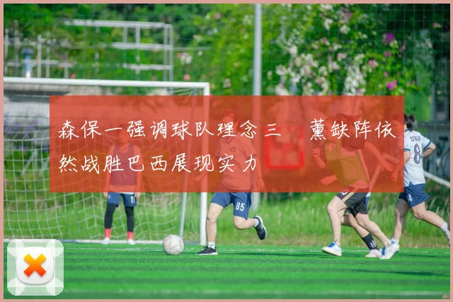 森保一强调球队理念三笘薰缺阵依然战胜巴西展现实力