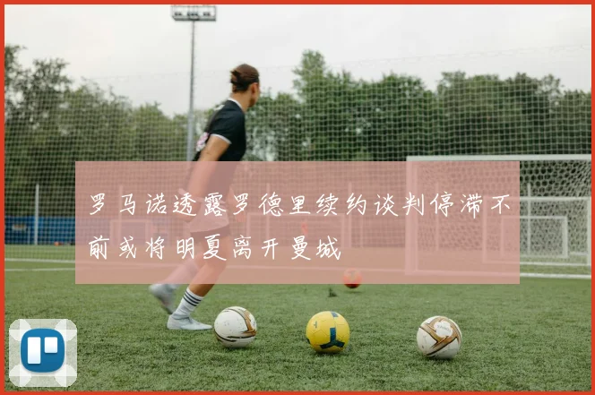 罗马诺透露罗德里续约谈判停滞不前或将明夏离开曼城