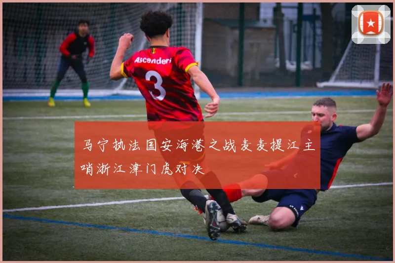 马宁执法国安海港之战麦麦提江主哨浙江津门虎对决