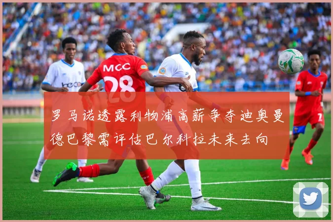 罗马诺透露利物浦高薪争夺迪奥曼德巴黎需评估巴尔科拉未来去向