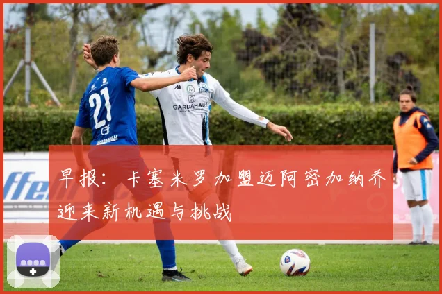 早报：卡塞米罗加盟迈阿密加纳乔迎来新机遇与挑战