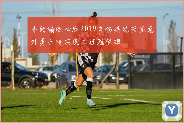 乔约翰逊回顾2019年伤病称若无意外勇士将实现三连冠梦想